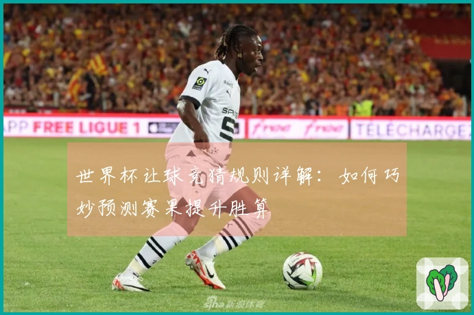 世界杯让球竞猜规则详解：如何巧妙预测赛果提升胜算
