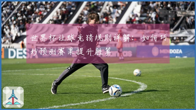 世界杯让球竞猜规则详解：如何巧妙预测赛果提升胜算