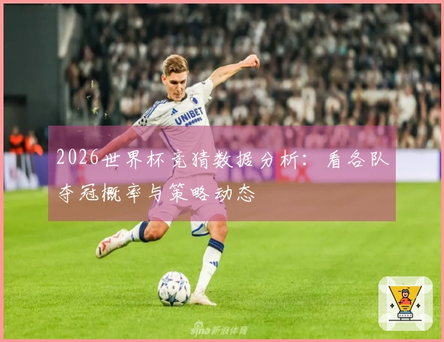 2026世界杯竞猜数据分析：看各队夺冠概率与策略动态