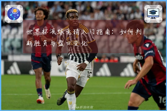 世界杯滚球竞猜入门指南：如何判断胜负与盘口变化