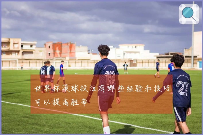 世界杯滚球投注有哪些经验和技巧可以提高胜率